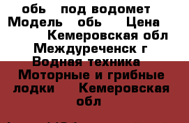 обь 3 под водомет › Модель ­ обь 3 › Цена ­ 65 000 - Кемеровская обл., Междуреченск г. Водная техника » Моторные и грибные лодки   . Кемеровская обл.